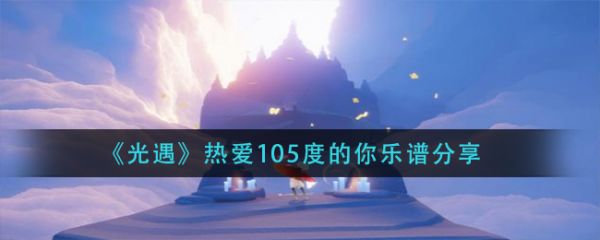 光遇热爱105度的你怎么弹 热爱105度的你乐谱分享