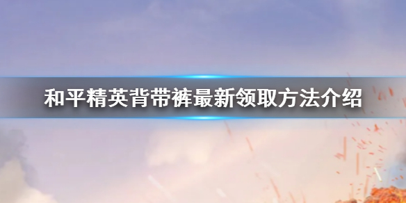 和平精英背带裤领取方法介绍一,活动介绍在新版本的"和平营地"测试