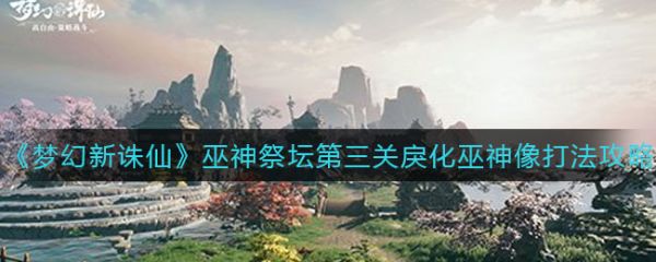 梦幻新诛仙巫神祭坛第三关戾化巫神像怎么打 具体介绍