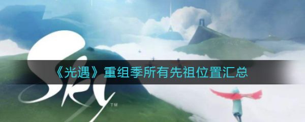 《光遇》重組季所有先祖位置彙總晨島每個地圖都新增了小板凳,板凳前