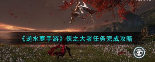 逆水寒手游侠之大者任务完成攻略 具体一览