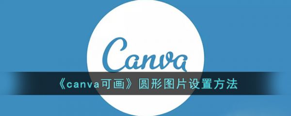 canva可画圆形图片怎么设置  canva可画圆形图片设置方法