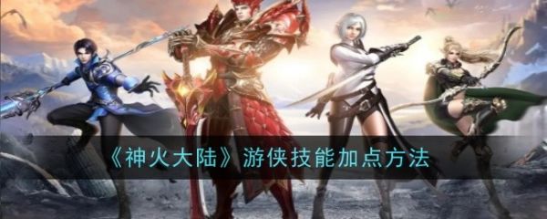 神火大陆游侠技能怎么加点 神火大陆手游游侠技能加点攻略 神火大陆游侠技能怎么加点 神火大陆手游游侠技能加点攻略